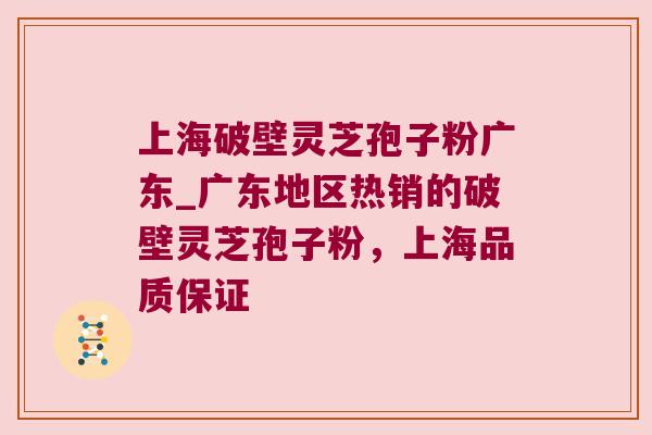 上海破壁灵芝孢子粉广东_广东地区热销的破壁灵芝孢子粉，上海品质保证