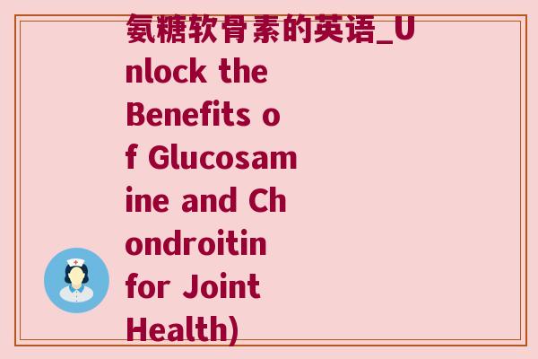 氨糖软骨素的英语_Unlock the Benefits of Glucosamine and Chondroitin for Joint Health)