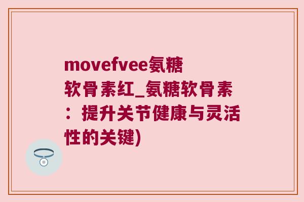 movefvee氨糖软骨素红_氨糖软骨素：提升关节健康与灵活性的关键)