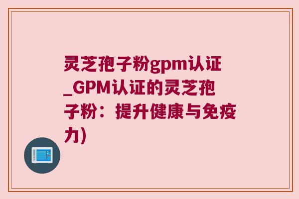 灵芝孢子粉gpm认证_GPM认证的灵芝孢子粉：提升健康与免疫力)