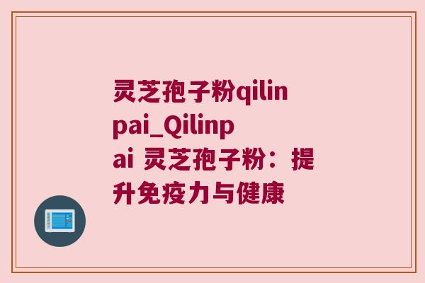 灵芝孢子粉qilinpai_Qilinpai 灵芝孢子粉：提升免疫力与健康
