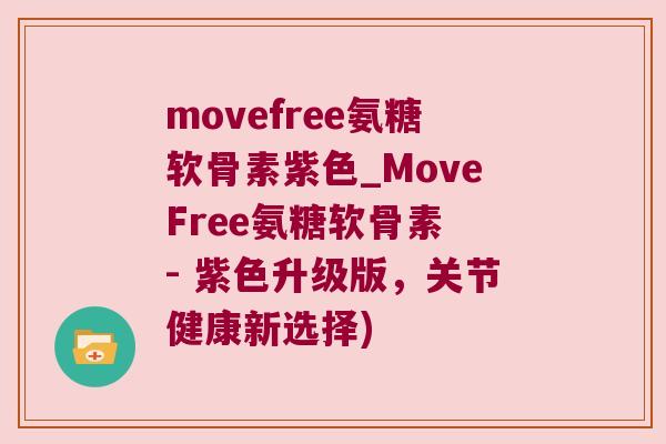 movefree氨糖软骨素紫色_MoveFree氨糖软骨素 - 紫色升级版，关节健康新选择)