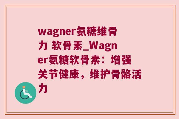 wagner氨糖维骨力 软骨素_Wagner氨糖软骨素：增强关节健康，维护骨骼活力