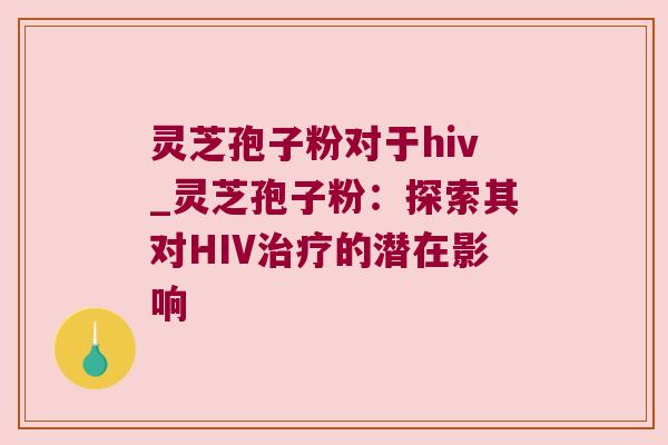 灵芝孢子粉对于hiv_灵芝孢子粉：探索其对HIV治疗的潜在影响