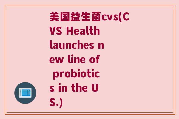 美国益生菌cvs(CVS Health launches new line of probiotics in the US.)