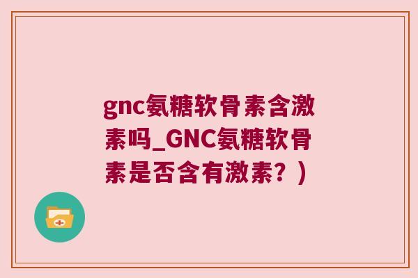gnc氨糖软骨素含激素吗_GNC氨糖软骨素是否含有激素？)