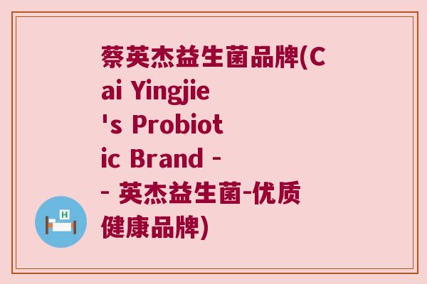 蔡英杰益生菌品牌(Cai Yingjie's Probiotic Brand -- 英杰益生菌-优质健康品牌)