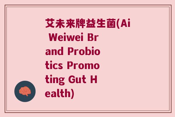 艾未来牌益生菌(Ai Weiwei Brand Probiotics Promoting Gut Health)